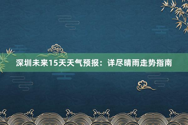 深圳未来15天天气预报：详尽晴雨走势指南